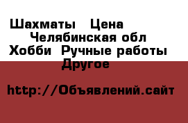 Шахматы › Цена ­ 6 500 - Челябинская обл. Хобби. Ручные работы » Другое   